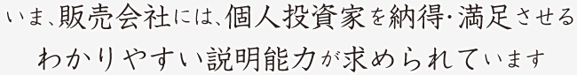 いま、販売会社には、個人投資家を納得・満足させる、わかりやすい説明能力が求められています